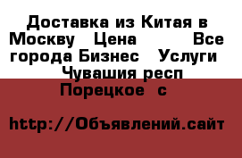 Доставка из Китая в Москву › Цена ­ 100 - Все города Бизнес » Услуги   . Чувашия респ.,Порецкое. с.